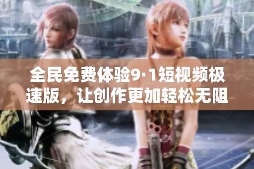 全民免费体验9·1短视频极速版，让创作更加轻松无阻