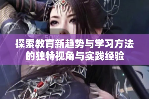 探索教育新趋势与学习方法的独特视角与实践经验