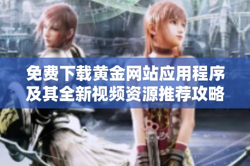 免费下载黄金网站应用程序及其全新视频资源推荐攻略