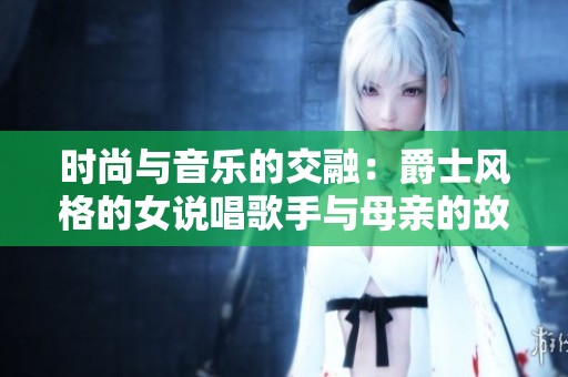 时尚与音乐的交融：爵士风格的女说唱歌手与母亲的故事
