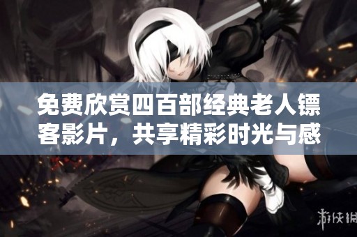 免费欣赏四百部经典老人镖客影片，共享精彩时光与感动故事