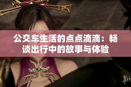 公交车生活的点点滴滴：畅谈出行中的故事与体验