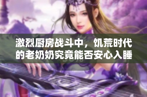 激烈厨房战斗中，饥荒时代的老奶奶究竟能否安心入睡