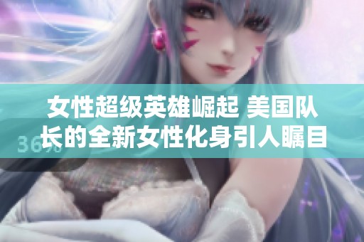 女性超级英雄崛起 美国队长的全新女性化身引人瞩目