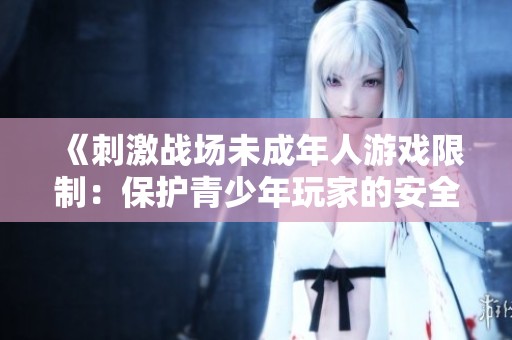 《刺激战场未成年人游戏限制：保护青少年玩家的安全与健康》