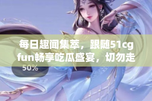 每日趣闻集萃，跟随51cgfun畅享吃瓜盛宴，切勿走丢