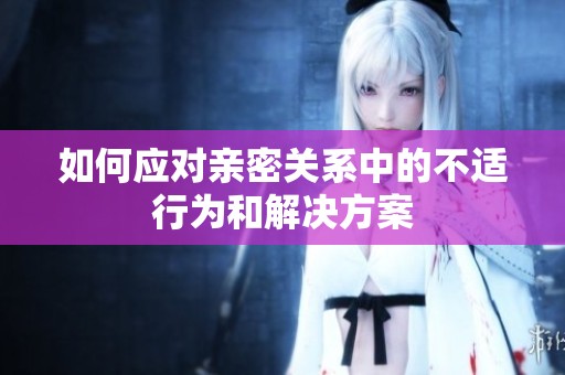 如何应对亲密关系中的不适行为和解决方案