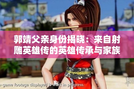 郭靖父亲身份揭晓：来自射雕英雄传的英雄传承与家族故事