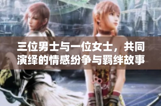 三位男士与一位女士，共同演绎的情感纷争与羁绊故事