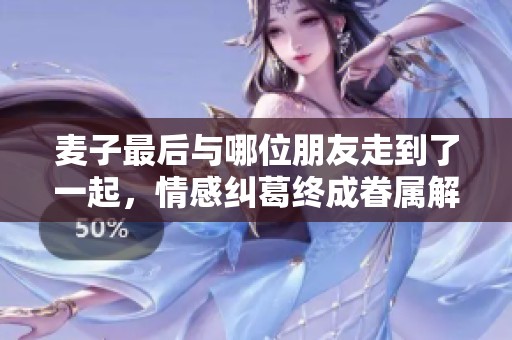 麦子最后与哪位朋友走到了一起，情感纠葛终成眷属解析