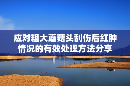 应对粗大蘑菇头刮伤后红肿情况的有效处理方法分享