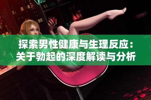 探索男性健康与生理反应：关于勃起的深度解读与分析