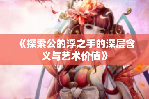 《探索公的浮之手的深层含义与艺术价值》