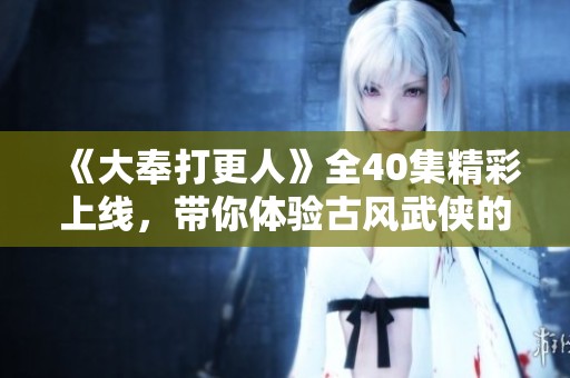 《大奉打更人》全40集精彩上线，带你体验古风武侠的绝妙世界