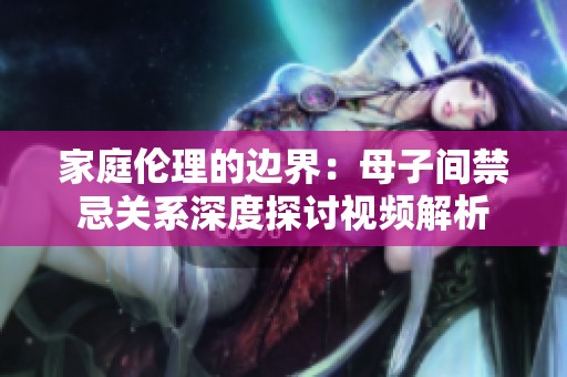 家庭伦理的边界：母子间禁忌关系深度探讨视频解析