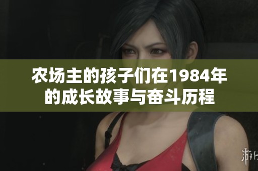 农场主的孩子们在1984年的成长故事与奋斗历程