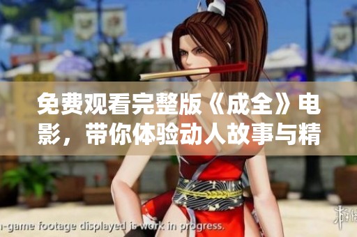 免费观看完整版《成全》电影，带你体验动人故事与精彩演绎