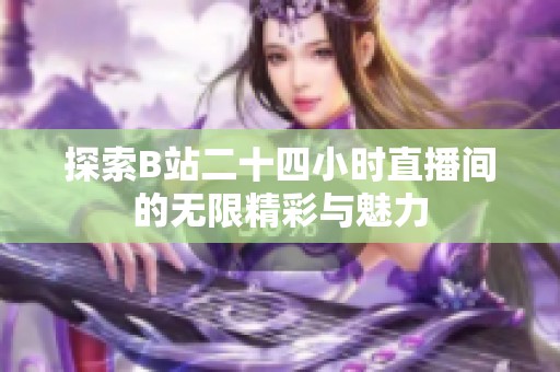 探索B站二十四小时直播间的无限精彩与魅力