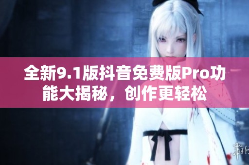 全新9.1版抖音免费版Pro功能大揭秘，创作更轻松