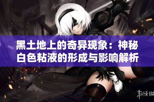 黑土地上的奇异现象：神秘白色粘液的形成与影响解析