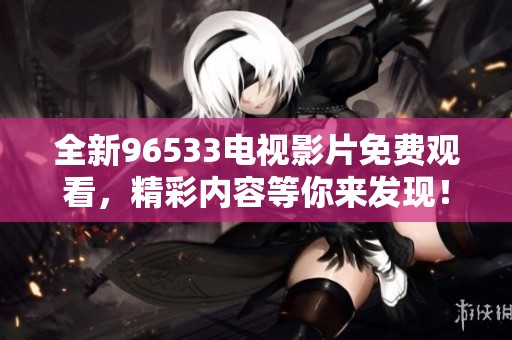 全新96533电视影片免费观看，精彩内容等你来发现！