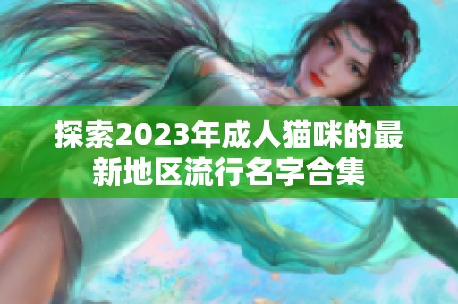 探索2023年成人猫咪的最新地区流行名字合集