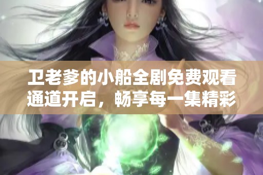卫老爹的小船全剧免费观看通道开启，畅享每一集精彩内容