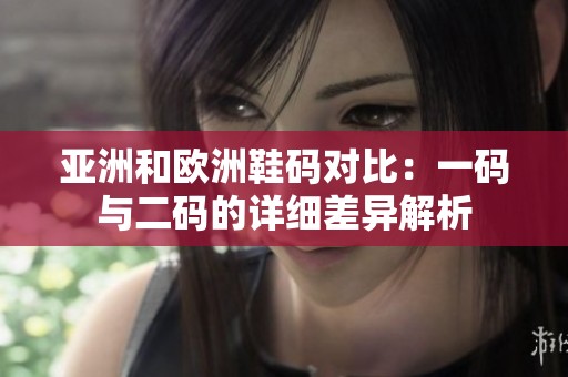 亚洲和欧洲鞋码对比：一码与二码的详细差异解析