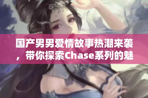 国产男男爱情故事热潮来袭，带你探索Chase系列的魅力与情感