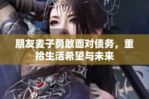 朋友麦子勇敢面对债务，重拾生活希望与未来