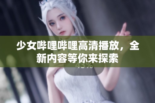 少女哔哩哔哩高清播放，全新内容等你来探索