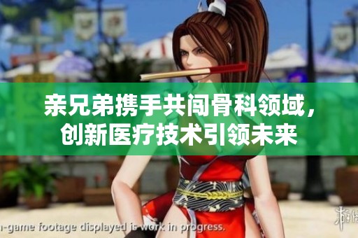 亲兄弟携手共闯骨科领域，创新医疗技术引领未来