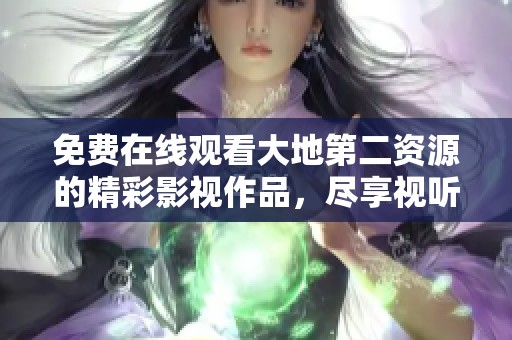 免费在线观看大地第二资源的精彩影视作品，尽享视听盛宴