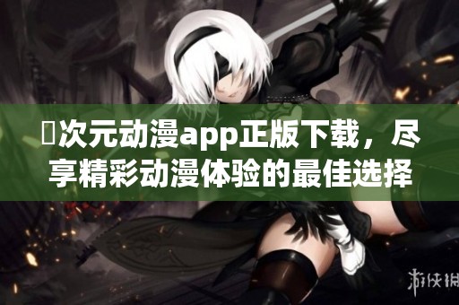 囧次元动漫app正版下载，尽享精彩动漫体验的最佳选择