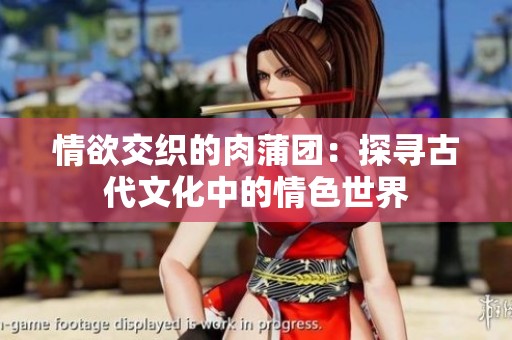 情欲交织的肉蒲团：探寻古代文化中的情色世界