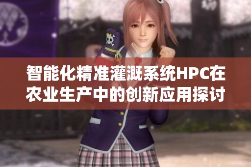 智能化精准灌溉系统HPC在农业生产中的创新应用探讨