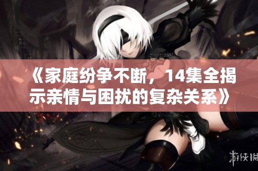 《家庭纷争不断，14集全揭示亲情与困扰的复杂关系》