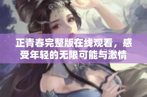 正青春完整版在线观看，感受年轻的无限可能与激情