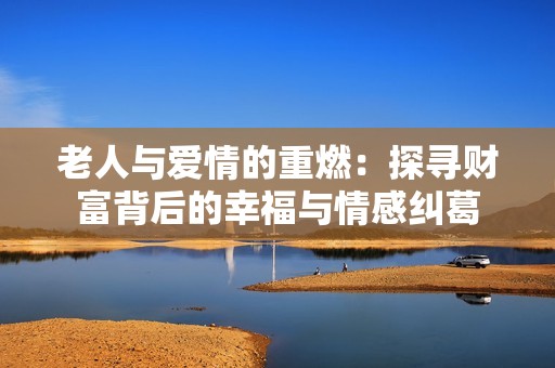 老人与爱情的重燃：探寻财富背后的幸福与情感纠葛