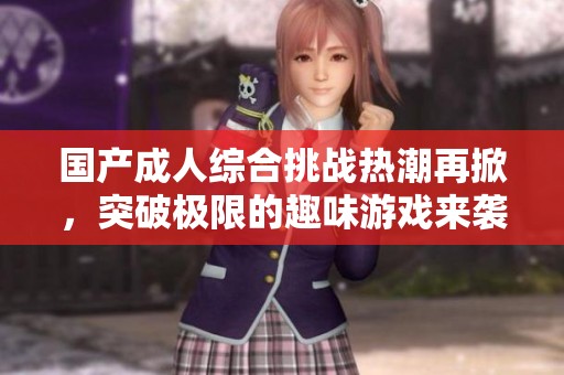 国产成人综合挑战热潮再掀，突破极限的趣味游戏来袭