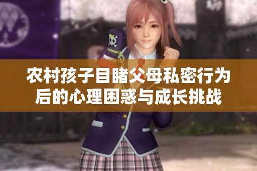 农村孩子目睹父母私密行为后的心理困惑与成长挑战