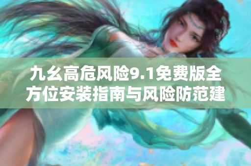 九幺高危风险9.1免费版全方位安装指南与风险防范建议