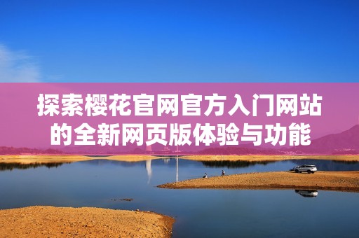 探索樱花官网官方入门网站的全新网页版体验与功能