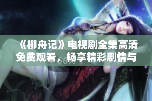《柳舟记》电视剧全集高清免费观看，畅享精彩剧情与角色互动