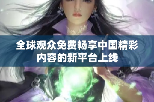 全球观众免费畅享中国精彩内容的新平台上线