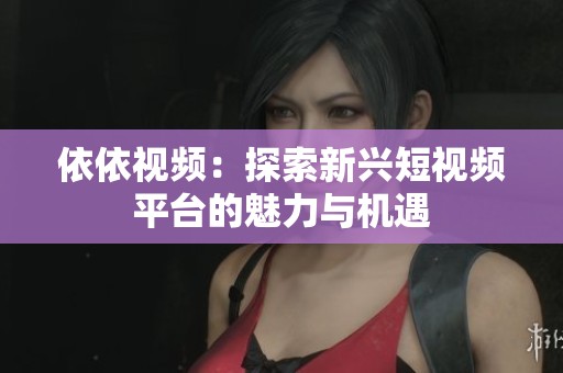依依视频：探索新兴短视频平台的魅力与机遇