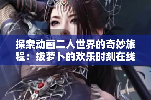 探索动画二人世界的奇妙旅程：拔萝卜的欢乐时刻在线观赏