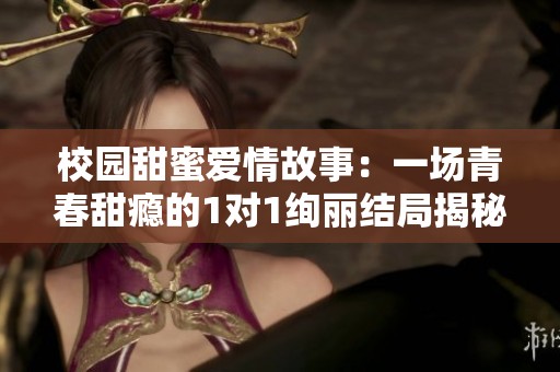 校园甜蜜爱情故事：一场青春甜瘾的1对1绚丽结局揭秘