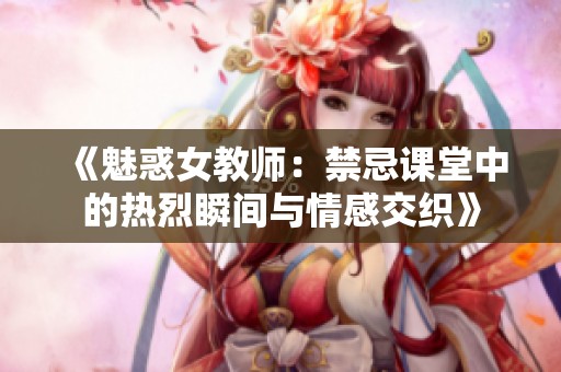 《魅惑女教师：禁忌课堂中的热烈瞬间与情感交织》