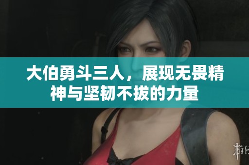 大伯勇斗三人，展现无畏精神与坚韧不拔的力量
